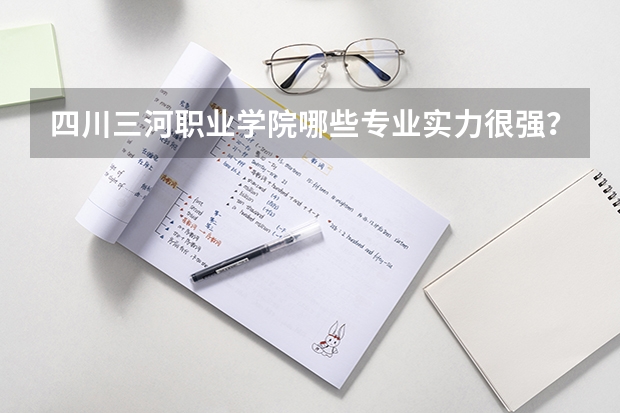 四川三河职业学院哪些专业实力很强?
