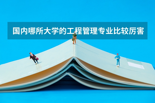 国内哪所大学的工程管理专业比较厉害? 经管专业大学排名