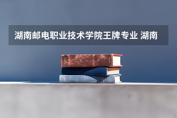 湖南邮电职业技术学院王牌专业 湖南邮电职业技术学院就业率高吗