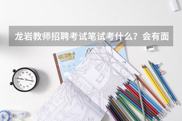 龙岩教师招聘考试笔试考什么?会有面试吗?