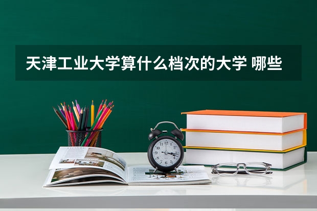 天津工业大学算什么档次的大学 哪些专业比较好