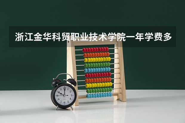 浙江金华科贸职业技术学院一年学费多少钱及各专业的收费标准