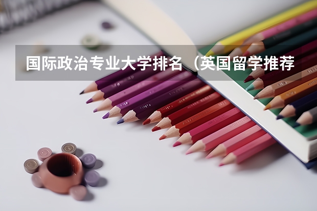 国际政治专业大学排名(英国留学推荐哪几类专业?)