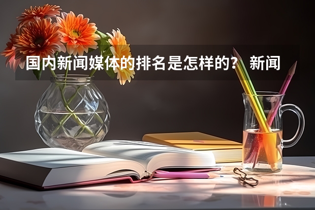 国内新闻媒体的排名是怎样的? 新闻专业院校排名