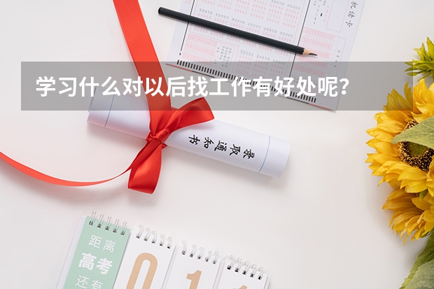 学习什么对以后找工作有好处呢？