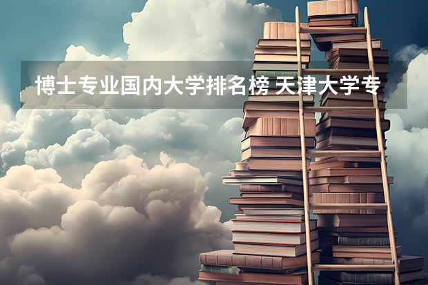 博士专业国内大学排名榜 天津大学专业排名一览表