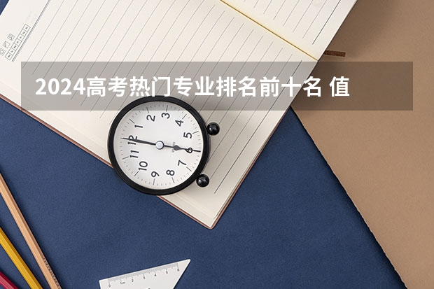 2024高考热门专业排名前十名 值得报的专业推荐 高考热门专业排名前十名