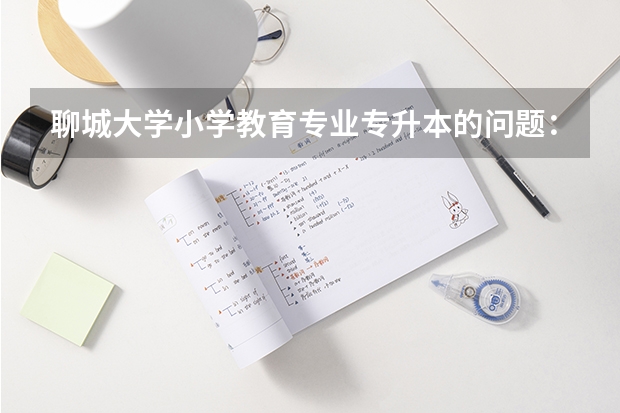 聊城大学小学教育专业专升本的问题:专业课都有什么?谁编的、哪个版本的 越详细越好、 谢谢大家!