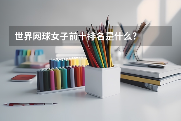 世界网球女子前十排名是什么?