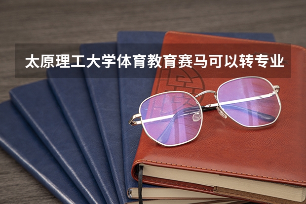 太原理工大学体育教育赛马可以转专业吗