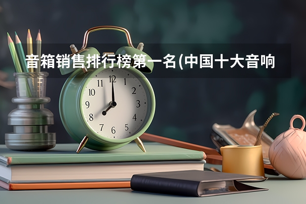 音箱销售排行榜第一名(中国十大音响品牌排名)(智能音箱十大排名)