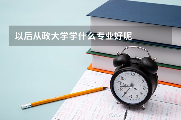 以后从政大学学什么专业好呢