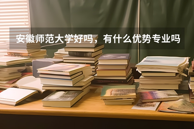 安徽师范大学好吗,有什么优势专业吗?