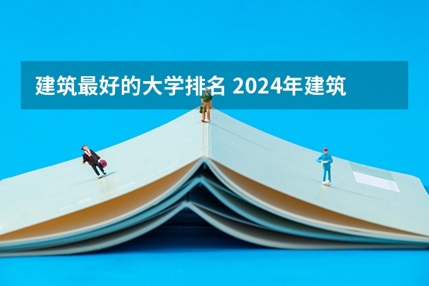 建筑最好的大学排名 2024年建筑学专业大学排名!华工全国排名TOP5!