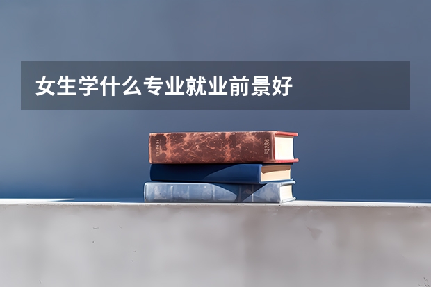 女生学什么专业就业前景好