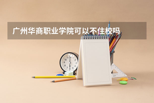 广州华商职业学院可以不住校吗