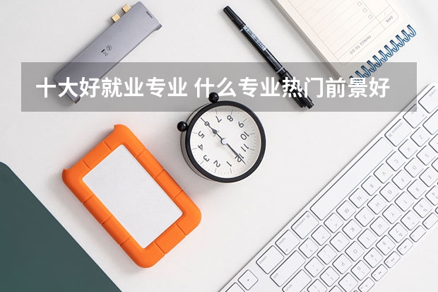 十大好就业专业 什么专业热门前景好