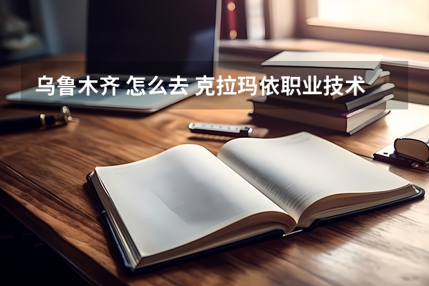 乌鲁木齐 怎么去 克拉玛依职业技术学院??加分!