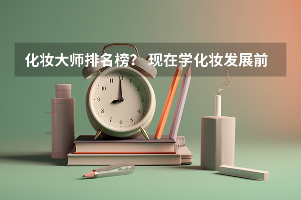 化妆大师排名榜？ 现在学化妆发展前景好嘛