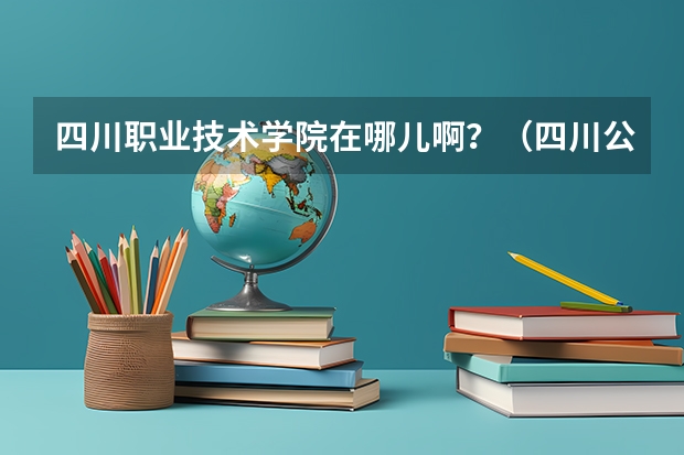 四川职业技术学院在哪儿啊？（四川公办职业学校排名）