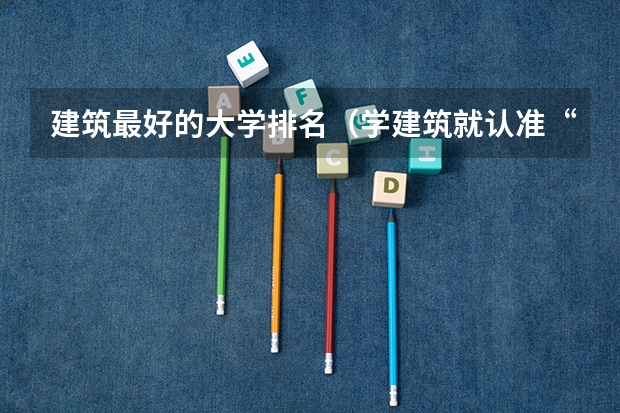 建筑最好的大学排名(学建筑就认准“建筑老八校”,看下有哪几所大学。)
