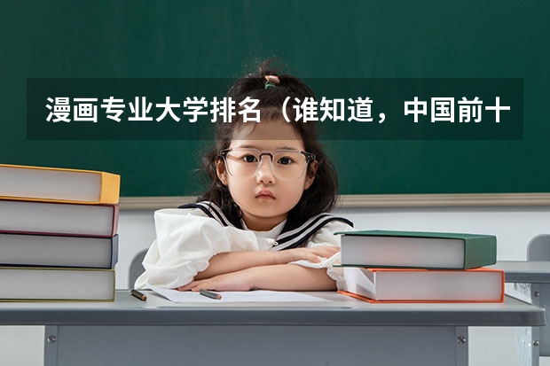 漫画专业大学排名(谁知道,中国前十大动漫专业大学排名。)