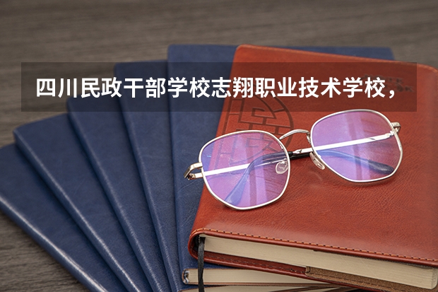 四川民政干部学校志翔职业技术学校,考大学是怎么考的?怎么算分的?那三所大学学费多少钱?国家补助多