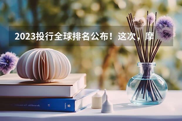 2023投行全球排名公布!这次,摩根士丹利登上Top 1(谁知道国内投行和券商排名?)
