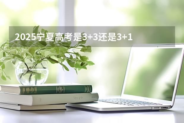 2025宁夏高考是3+3还是3+1+2模式? 2025内蒙古高考是3+3还是3+1+2模式?