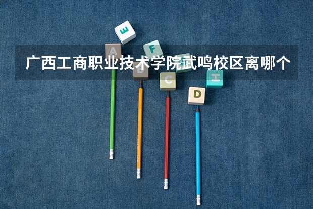 广西工商职业技术学院武鸣校区离哪个地铁站近