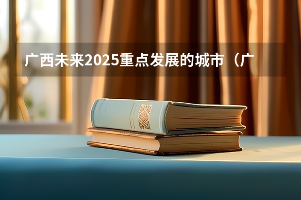 广西未来2025重点发展的城市(广西未来2025重点发展的城市)