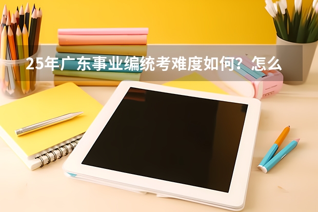 25年广东事业编统考难度如何?怎么备考?