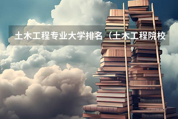 土木工程专业大学排名（土木工程院校排名）