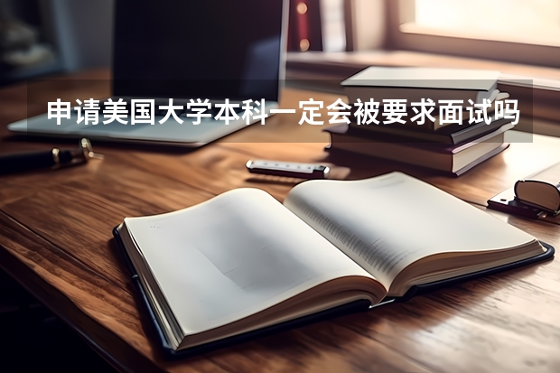 申请美国大学本科一定会被要求面试吗?一般面试会遇到什么样的问题
