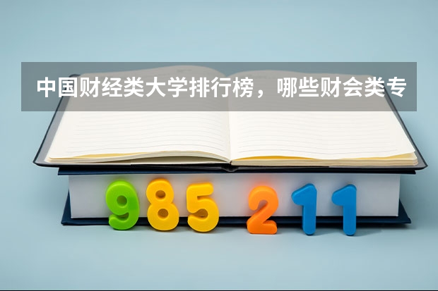 中国财经类大学排行榜,哪些财会类专业证书最值钱