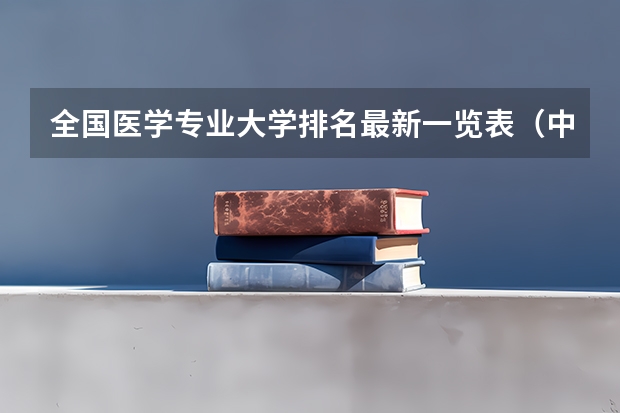 全国医学专业大学排名最新一览表(中国临床医学专业大学排名前十)