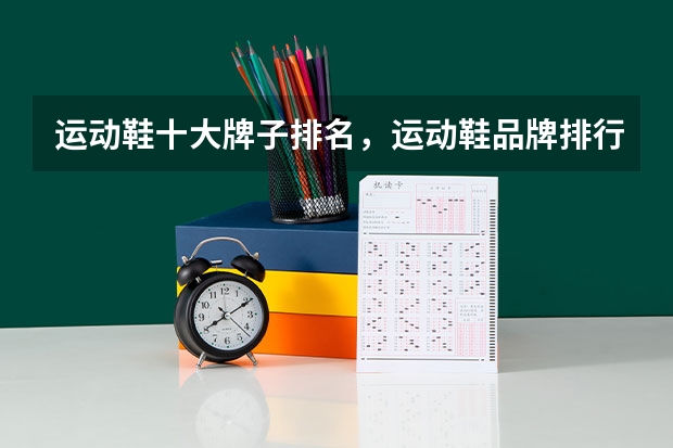 运动鞋十大牌子排名，运动鞋品牌排行榜 国内鞋子品牌排行榜各大品牌上榜理由一览