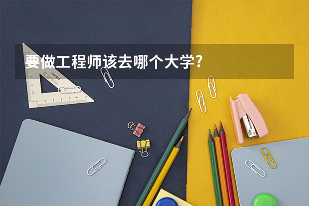要做工程师该去哪个大学?