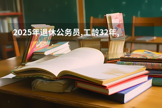2025年退休公务员,工龄32年,领多少退休金
