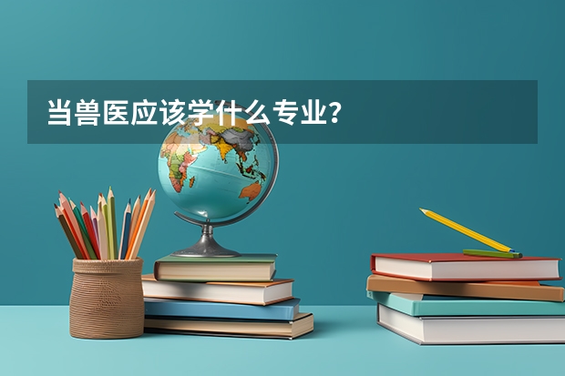 当兽医应该学什么专业?