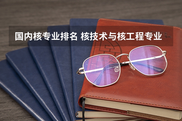国内核专业排名 核技术与核工程专业学校排名