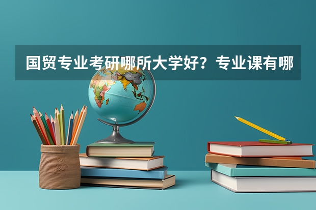 国贸专业考研哪所大学好?专业课有哪些?