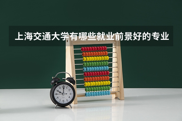 上海交通大学有哪些就业前景好的专业值得推荐?