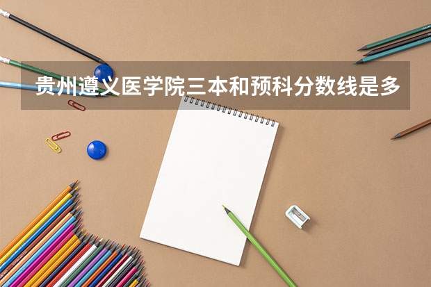 贵州遵义医学院三本和预科分数线是多少