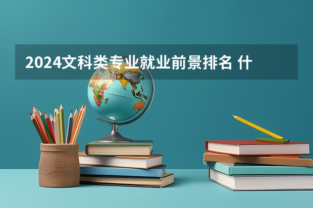 2024文科类专业就业前景排名 什么专业值得报