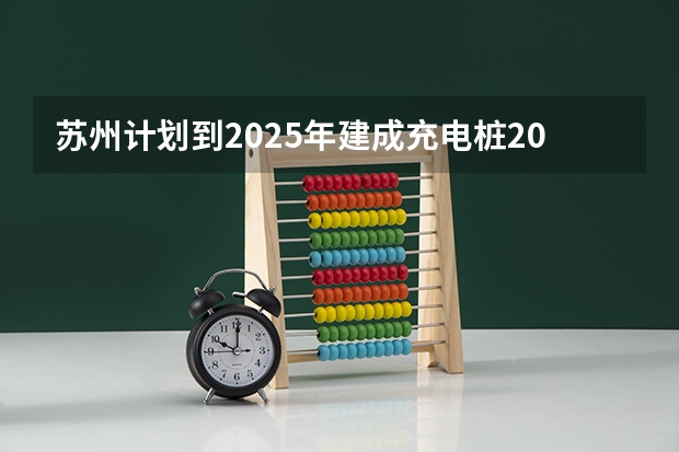 苏州计划到2025年建成充电桩20万个 车桩比达到2:1左右(2025入学苏州MBA院校盘点!苏州MBA在职考研)