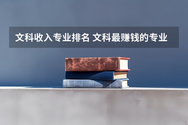 文科收入专业排名 文科最赚钱的专业 收入高的专业排名