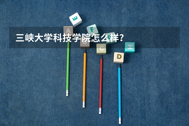三峡大学科技学院怎么样?