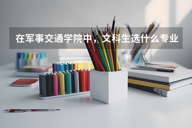 在军事交通学院中，文科生选什么专业比较好？？？