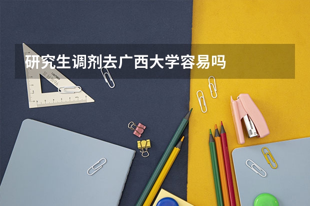 研究生调剂去广西大学容易吗